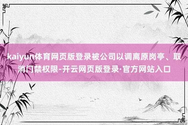 kaiyun体育网页版登录被公司以调离原岗亭、取消门禁权限-开云网页版登录·官方网站入口