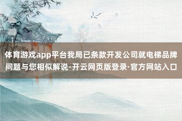 体育游戏app平台我局已条款开发公司就电梯品牌问题与您相似解说-开云网页版登录·官方网站入口