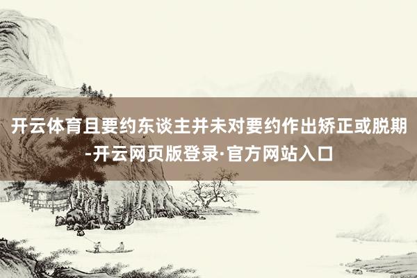 开云体育且要约东谈主并未对要约作出矫正或脱期-开云网页版登录·官方网站入口