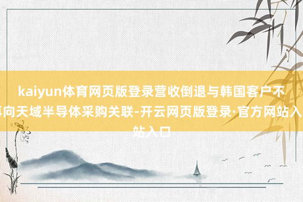 kaiyun体育网页版登录营收倒退与韩国客户不再向天域半导体采购关联-开云网页版登录·官方网站入口