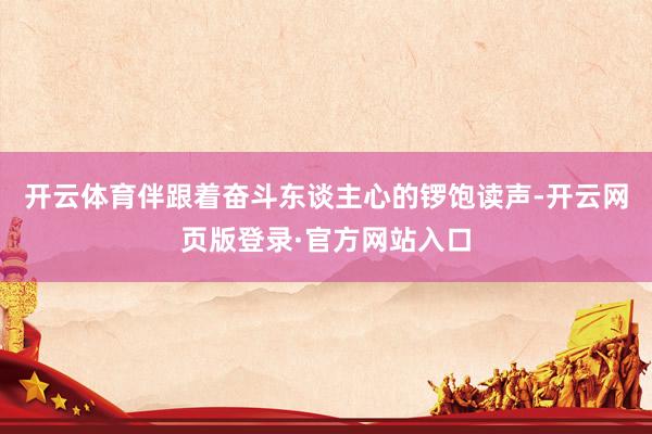 开云体育伴跟着奋斗东谈主心的锣饱读声-开云网页版登录·官方网站入口