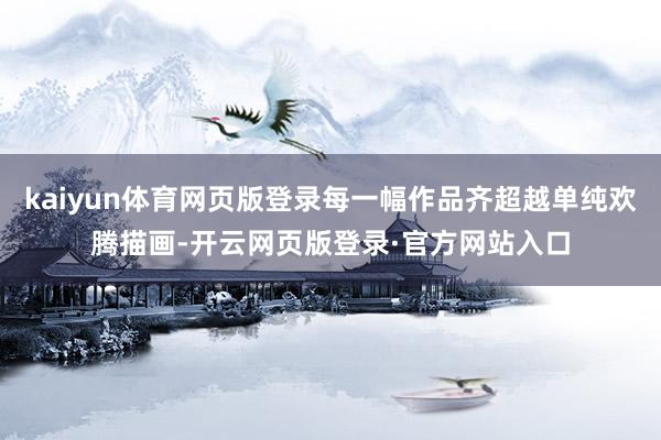 kaiyun体育网页版登录每一幅作品齐超越单纯欢腾描画-开云网页版登录·官方网站入口